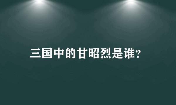 三国中的甘昭烈是谁?