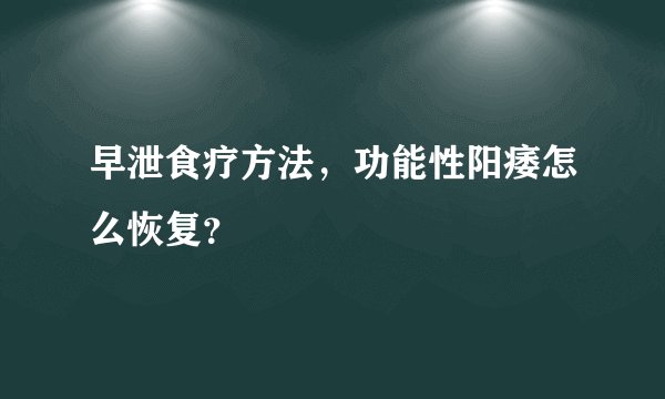 早泄食疗方法，功能性阳痿怎么恢复？