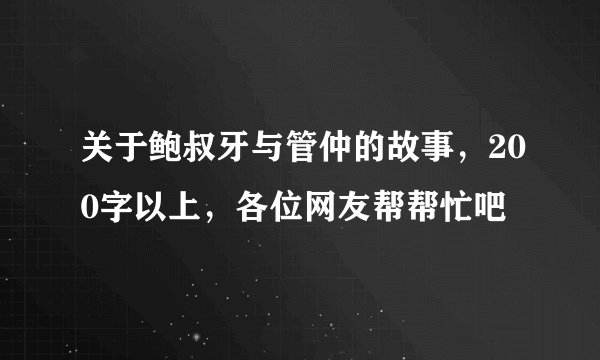 关于鲍叔牙与管仲的故事，200字以上，各位网友帮帮忙吧