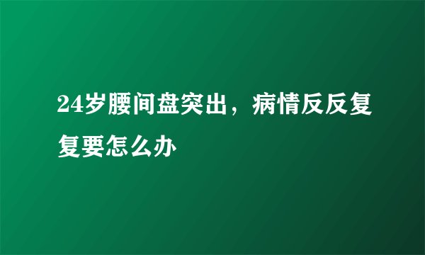24岁腰间盘突出,病情反反复复要怎么办