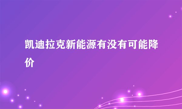 凯迪拉克新能源有没有可能降价