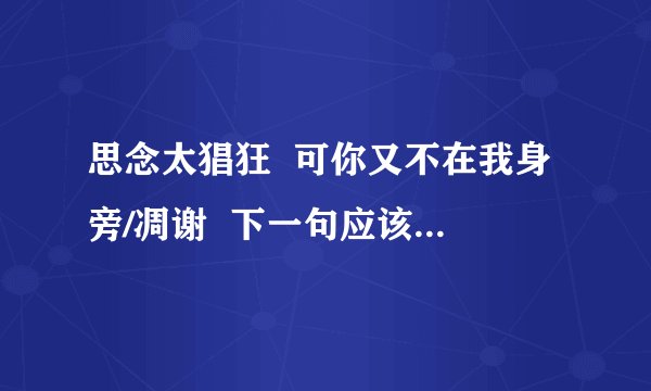 思念太猖狂  可你又不在我身旁/凋谢  下一句应该回答什么