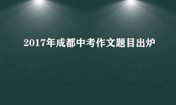 2017年成都中考作文题目出炉