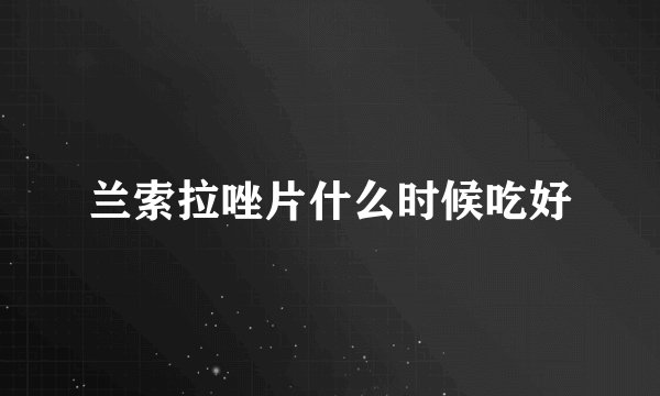 兰索拉唑片什么时候吃好