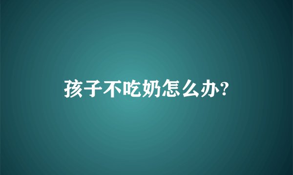 孩子不吃奶怎么办?