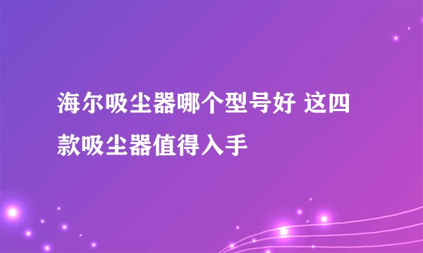 海尔吸尘器哪个型号好 这四款吸尘器值得入手