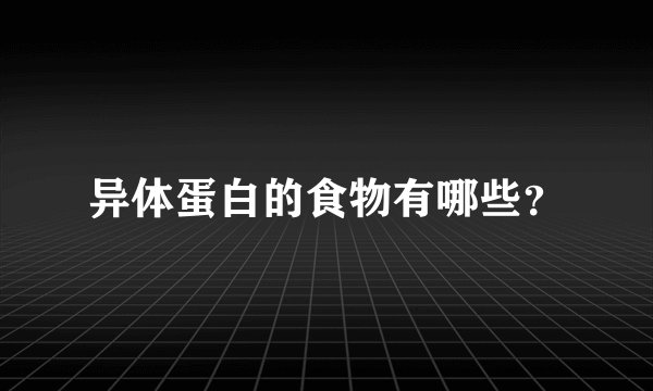 异体蛋白的食物有哪些？