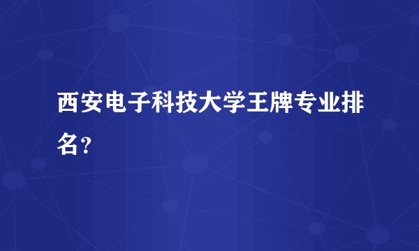 西安电子科技大学王牌专业排名？