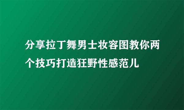 分享拉丁舞男士妆容图教你两个技巧打造狂野性感范儿