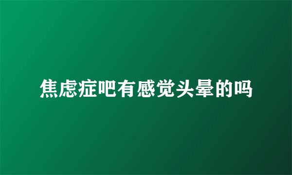 焦虑症吧有感觉头晕的吗