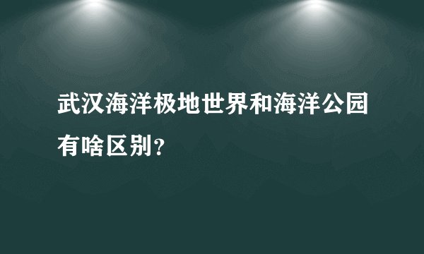 武汉海洋极地世界和海洋公园有啥区别？