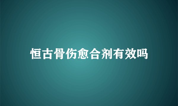 恒古骨伤愈合剂有效吗
