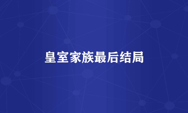 皇室家族最后结局