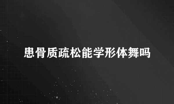 患骨质疏松能学形体舞吗