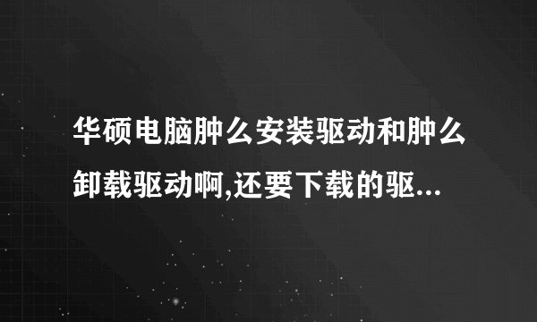 华硕电脑肿么安装驱动和肿么卸载驱动啊,还要下载的驱动文件保存到那个地方啊