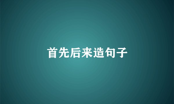 首先后来造句子