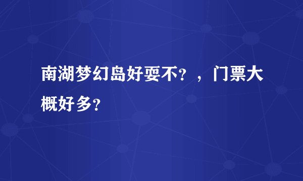 南湖梦幻岛好耍不？，门票大概好多？