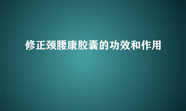 修正颈腰康胶囊的功效和作用