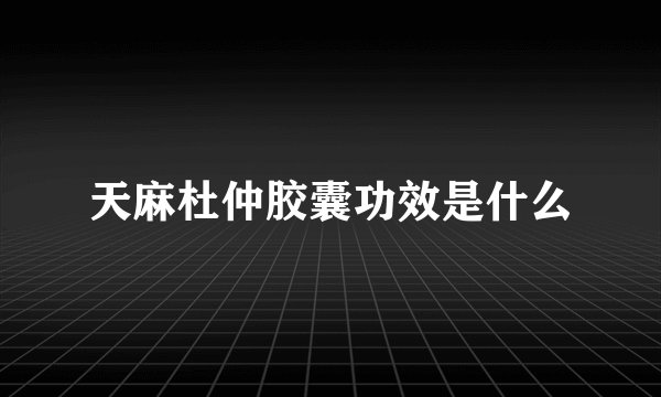天麻杜仲胶囊功效是什么