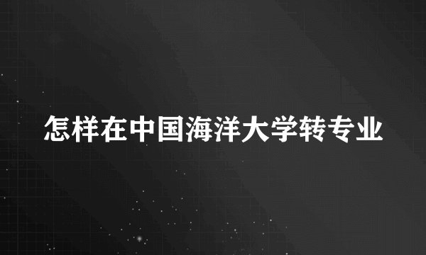 怎样在中国海洋大学转专业