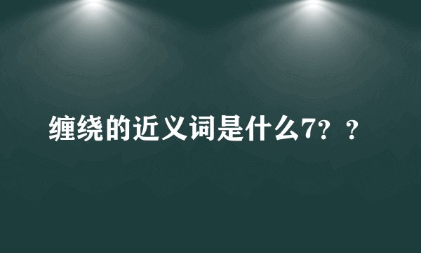 缠绕的近义词是什么7？？