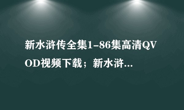 新水浒传全集1-86集高清QVOD视频下载;新水浒传全集86集高清迅雷下载;新水浒传全集高清QVOD下载