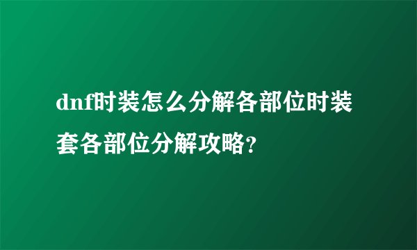 dnf时装怎么分解各部位时装套各部位分解攻略？