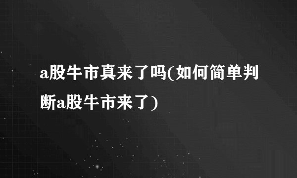 a股牛市真来了吗(如何简单判断a股牛市来了)