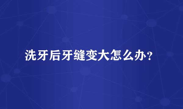 洗牙后牙缝变大怎么办?