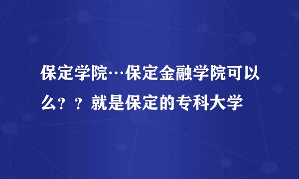 保定学院…保定金融学院可以么？？就是保定的专科大学