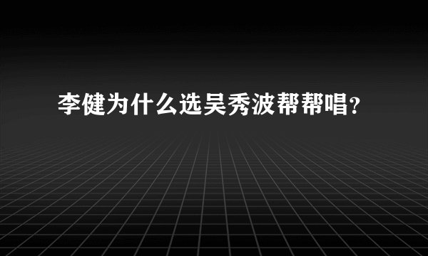 李健为什么选吴秀波帮帮唱？