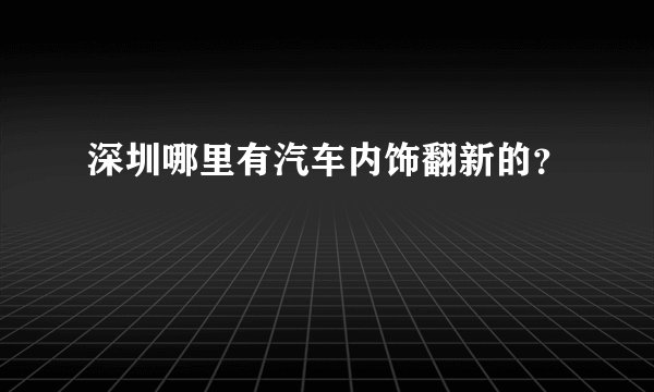 深圳哪里有汽车内饰翻新的？