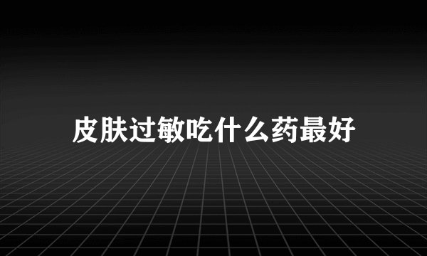 皮肤过敏吃什么药最好