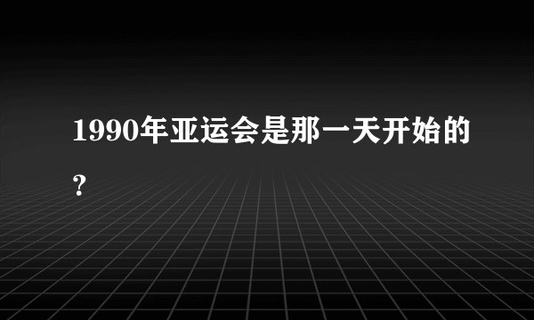 1990年亚运会是那一天开始的？