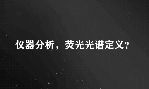 仪器分析，荧光光谱定义？