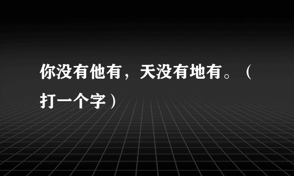 你没有他有，天没有地有。（打一个字）