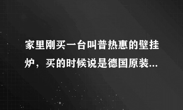 家里刚买一台叫普热惠的壁挂炉，买的时候说是德国原装进口的可是包装箱上显示的产地却是波兰，怎回事？