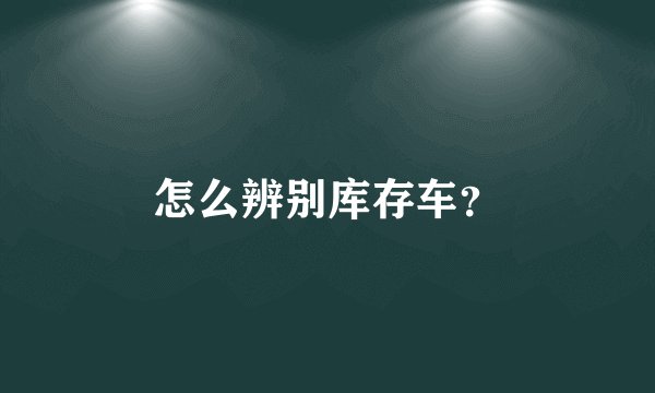 怎么辨别库存车？