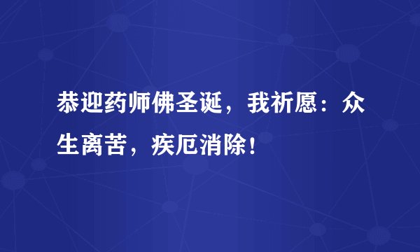 恭迎药师佛圣诞，我祈愿：众生离苦，疾厄消除！