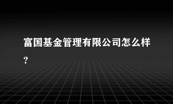 富国基金管理有限公司怎么样？