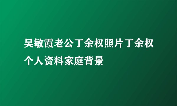 吴敏霞老公丁余权照片丁余权个人资料家庭背景