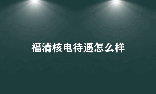 福清核电待遇怎么样