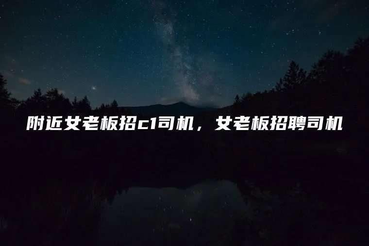 附近女老板招c1司机，女老板招聘司机