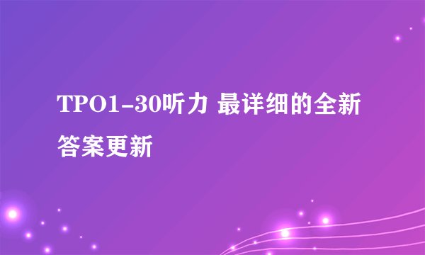 TPO1-30听力 最详细的全新答案更新