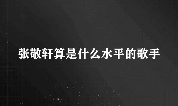 张敬轩算是什么水平的歌手
