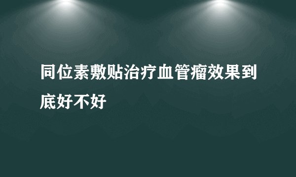 同位素敷贴治疗血管瘤效果到底好不好