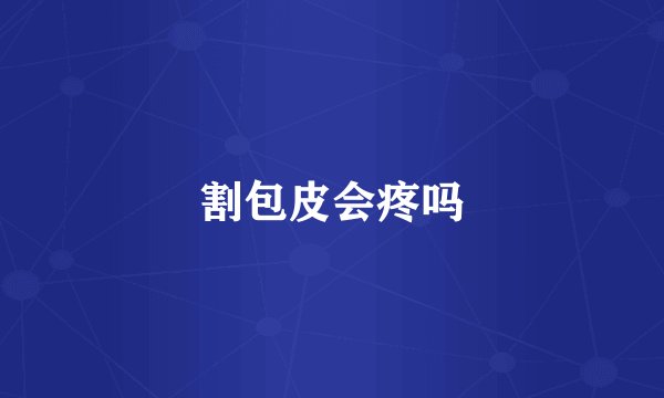 割包皮会疼吗