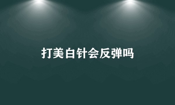 打美白针会反弹吗