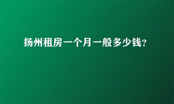 扬州租房一个月一般多少钱？