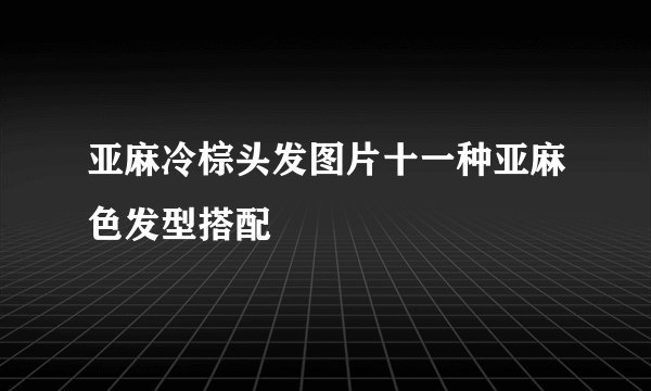 亚麻冷棕头发图片十一种亚麻色发型搭配